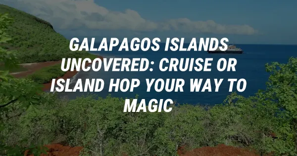 Galapagos Islands Uncovered: Cruise or Island Hop Your Way to Magic
