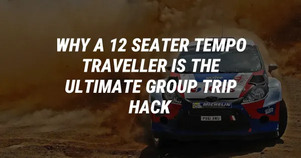 Why a 12 Seater Tempo Traveller is the Ultimate Group Trip Hack