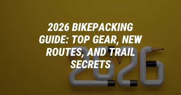 2026 Bikepacking Guide: Top Gear, New Routes, and Trail Secrets