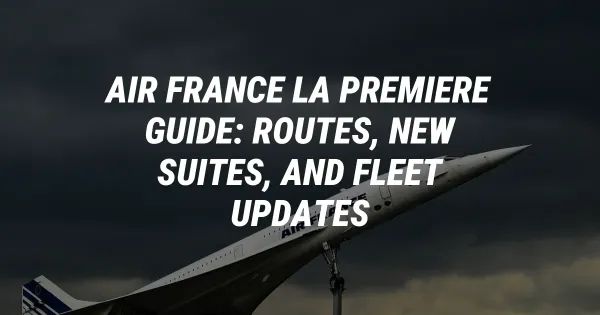 Air France La Premiere Guide: Routes, New Suites, and Fleet Updates