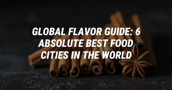 Global Flavor Guide: 6 Absolute Best Food Cities in the World