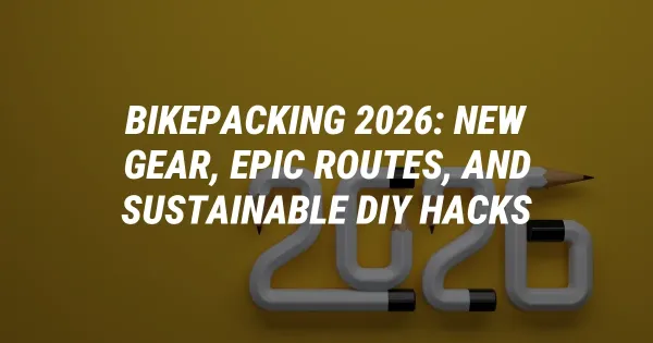 Bikepacking 2026: New Gear, Epic Routes, and Sustainable DIY Hacks