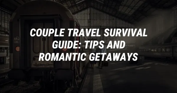 Couple Travel Survival Guide: Tips and Romantic Getaways