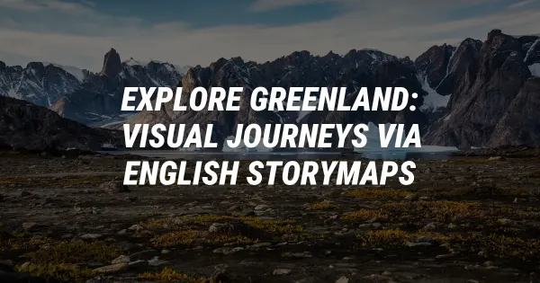 Explore Greenland: Visual Journeys via English StoryMaps