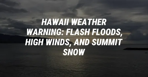 Hawaii Weather Warning: Flash Floods, High Winds, and Summit Snow