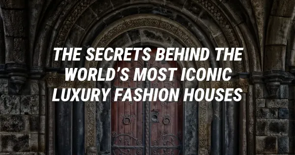 The Secrets Behind the World’s Most Iconic Luxury Fashion Houses