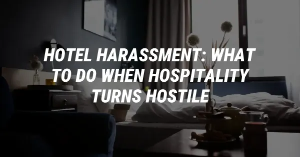 Hotel Harassment: What to Do When Hospitality Turns Hostile