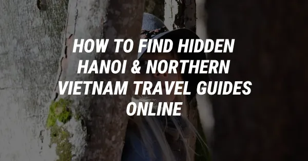 How to Find Hidden Hanoi & Northern Vietnam Travel Guides Online