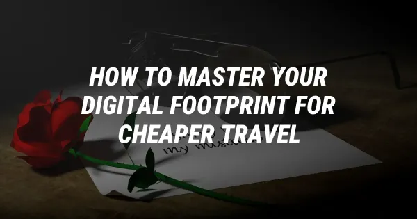 How to Master Your Digital Footprint for Cheaper Travel