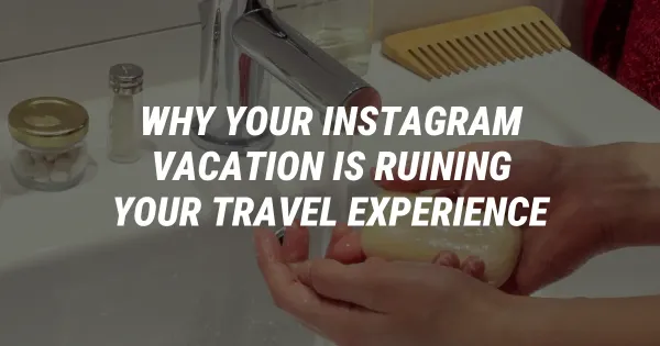 Why Your Instagram Vacation Is Ruining Your Travel Experience