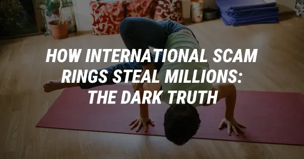 How International Scam Rings Steal Millions: The Dark Truth