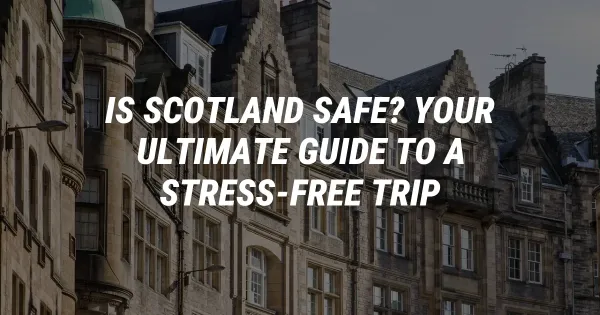 Is Scotland Safe? Your Ultimate Guide to a Stress-Free Trip