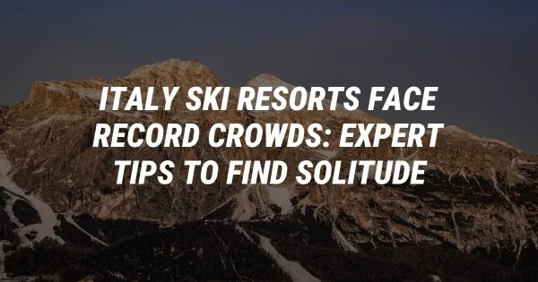 Italy Ski Resorts Face Record Crowds: Expert Tips to Find Solitude