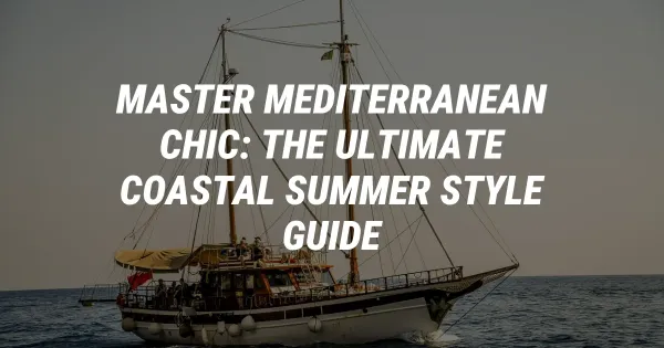 Master Mediterranean Chic: The Ultimate Coastal Summer Style Guide