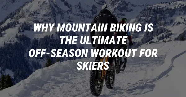 Why Mountain Biking Is the Ultimate Off-Season Workout for Skiers