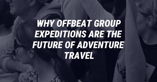 Why Offbeat Group Expeditions Are the Future of Adventure Travel