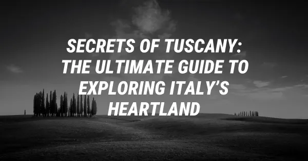 Secrets of Tuscany: The Ultimate Guide to Exploring Italy’s Heartland