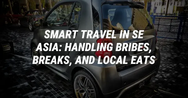 Smart Travel in SE Asia: Handling Bribes, Breaks, and Local Eats
