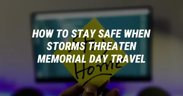 How to Stay Safe When Storms Threaten Memorial Day Travel