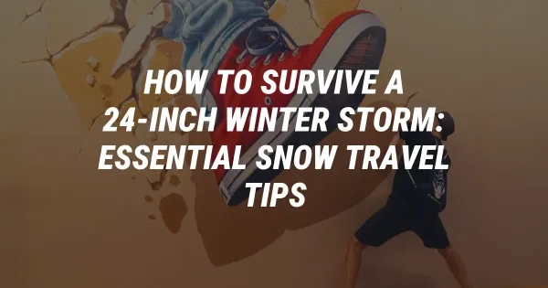 How to Survive a 24-Inch Winter Storm: Essential Snow Travel Tips