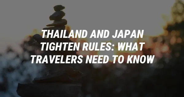Thailand and Japan Tighten Rules: What Travelers Need to Know