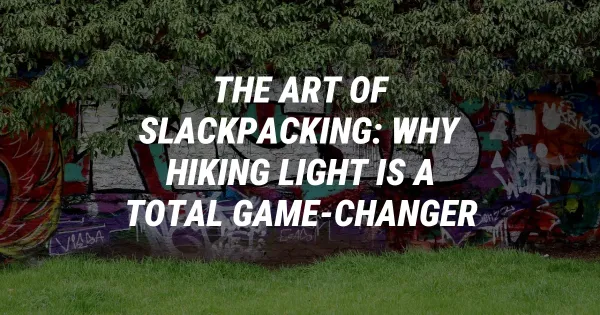 The Art of Slackpacking: Why Hiking Light is a Total Game-Changer