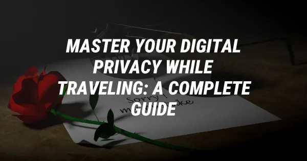 Master Your Digital Privacy While Traveling: A Complete Guide