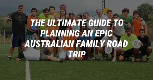 The Ultimate Guide to Planning an Epic Australian Family Road Trip