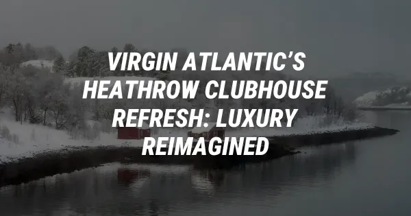 Virgin Atlantic’s Heathrow Clubhouse Refresh: Luxury Reimagined
