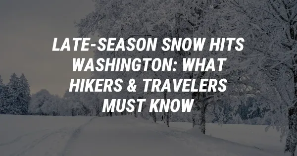 Late-Season Snow Hits Washington: What Hikers & Travelers Must Know