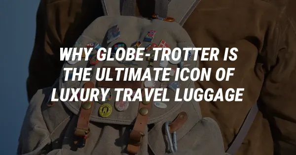 Why Globe-Trotter is the Ultimate Icon of Luxury Travel Luggage