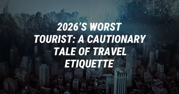 2026’s Worst Tourist: A Cautionary Tale of Travel Etiquette