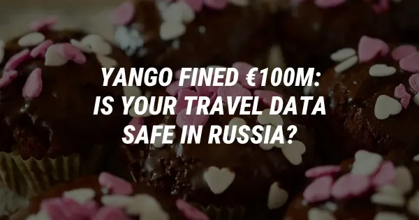 Yango Fined €100M: Is Your Travel Data Safe in Russia?