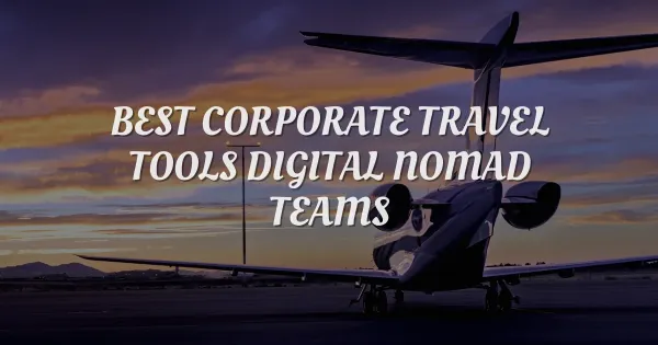 Best Corporate Travel Tools for Digital Nomad Teams