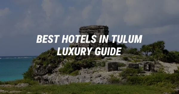 Best Hotels in Tulum: Your Ultimate Barefoot Luxury Guide