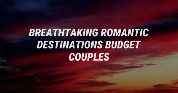 4 Breathtaking Romantic Destinations for Budget-Minded Couples