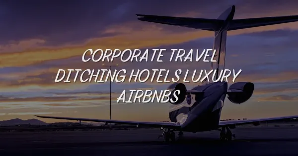 Why Corporate Travelers Are Ditching Hotels for Luxury Airbnbs