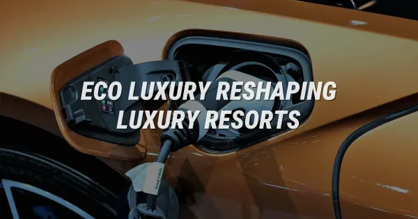 How Eco-Luxury is Redefining the World's Best Resorts