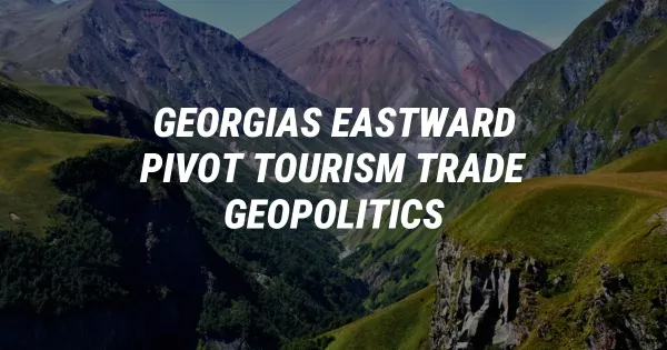 Georgia's Bold Eastward Pivot: Tourism, Trade, and Geopolitics