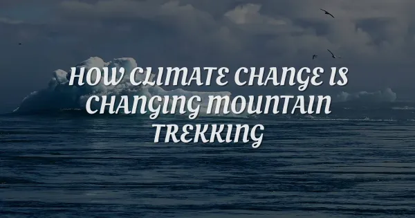 How Climate Change is Changing Mountain Trekking Forever