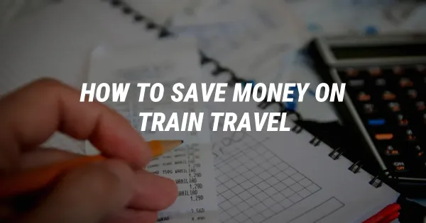How to Save Money on Train Travel: The Ultimate Guide