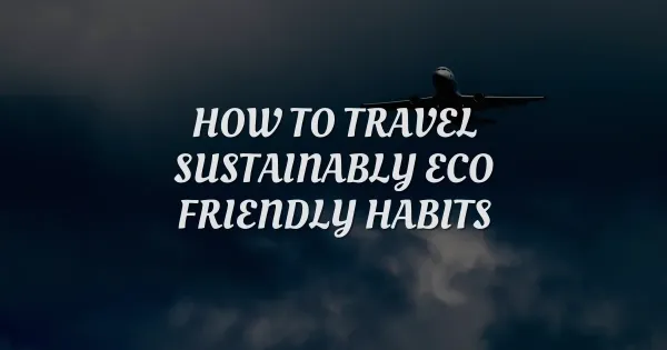 How to Travel Sustainably: 4 Habits of Eco-Conscious Explorers