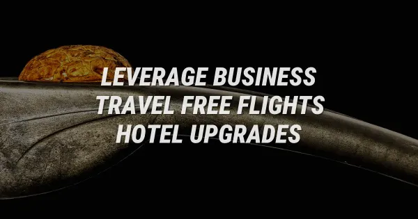 How to Leverage Business Travel for Free Flights & Hotel Upgrades