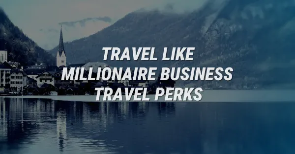 How to Travel Like a Millionaire on Your Company Dime