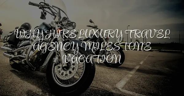 Why You Need a Luxury Travel Agency for Your Milestone Vacation