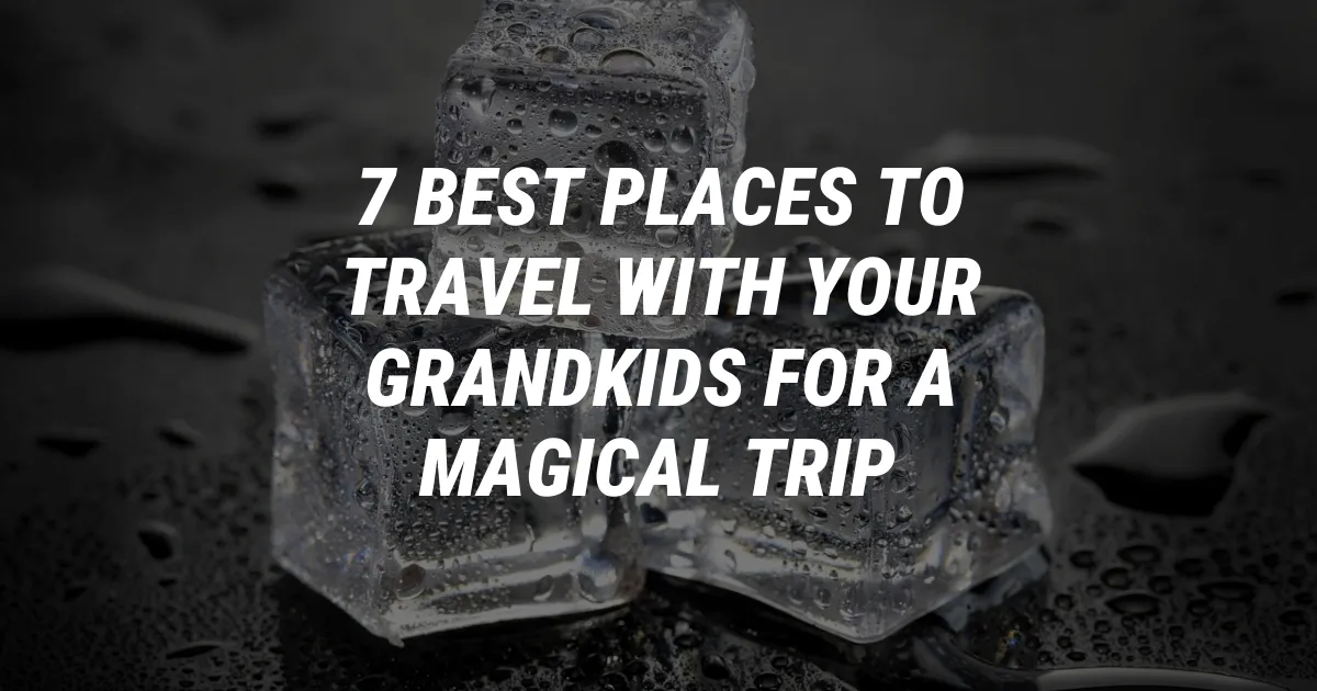 7 Best Places to Travel with Your Grandkids for a Magical Trip