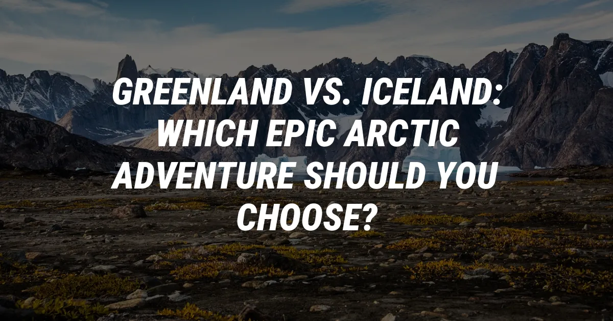 Greenland vs. Iceland: Which Epic Arctic Adventure Should You Choose?