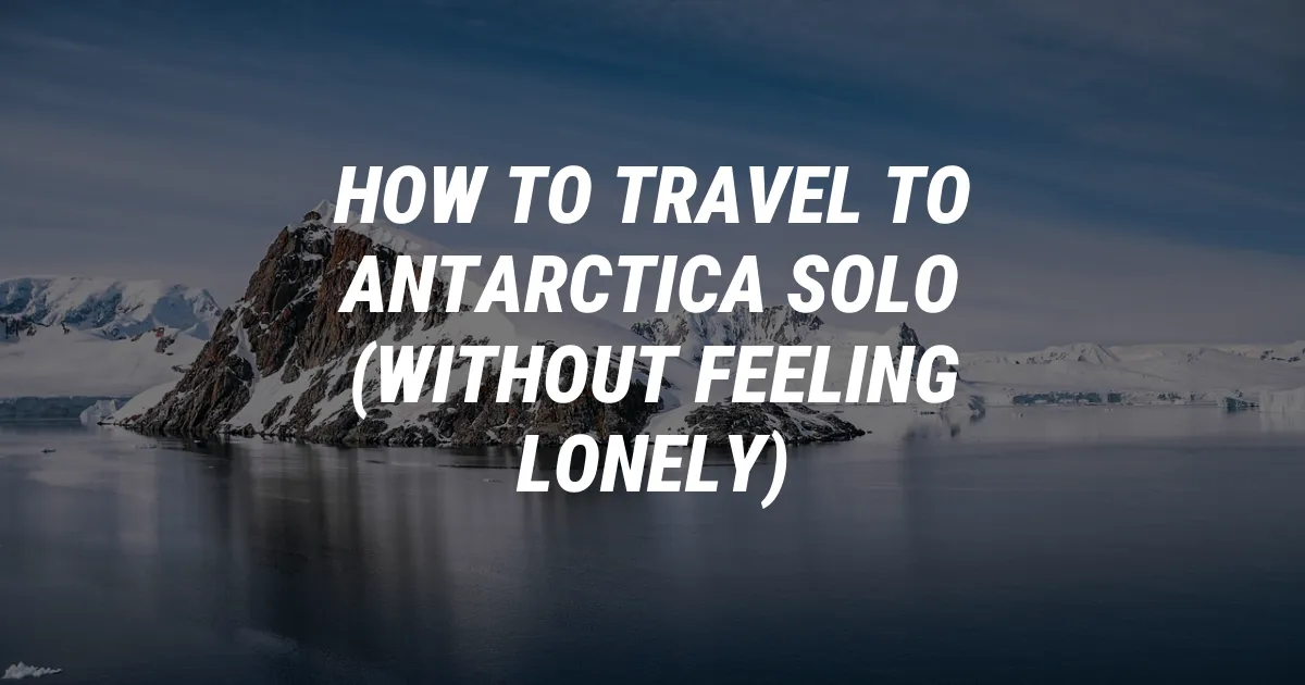 How to Travel to Antarctica Solo (Without Feeling Lonely)