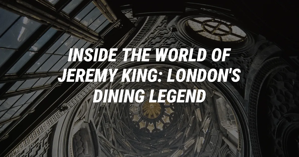 Inside the World of Jeremy King: London's Dining Legend