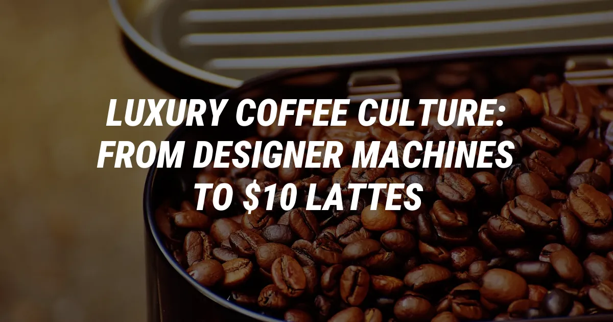 Luxury Coffee Culture: From Designer Machines to $10 Lattes